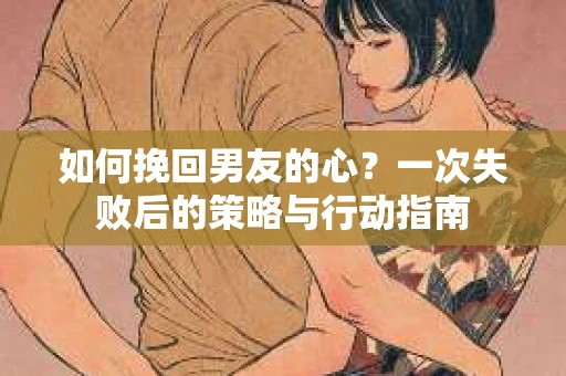 如何挽回男友的心？一次失败后的策略与行动指南