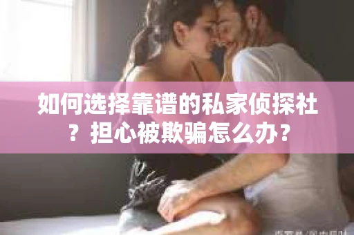 如何选择靠谱的私家侦探社?担心被欺骗怎么办? 如何选择靠谱的私家侦探社?担心被欺骗怎么办?