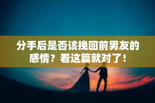 分手后是否该挽回前男友的感情?看这篇就对了! 分手后是否该挽回前男友的感情?看这篇就对了!