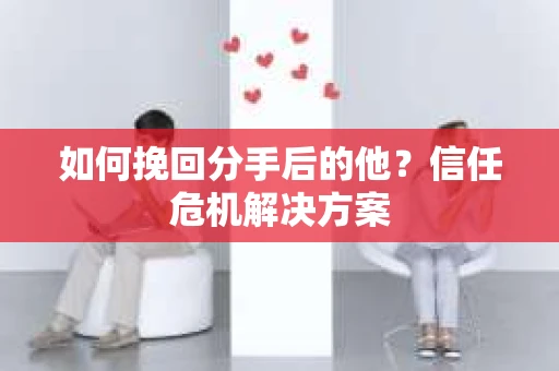 如何挽回分手后的他？信任危机解决方案