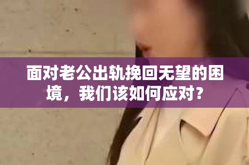 面对老公出轨挽回无望的困境,我们该如何应对? 面对老公出轨挽回无望的困境,我们该如何应对?