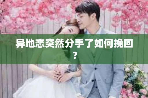异地恋突然分手了如何挽回? 异地恋突然分手了如何挽回?