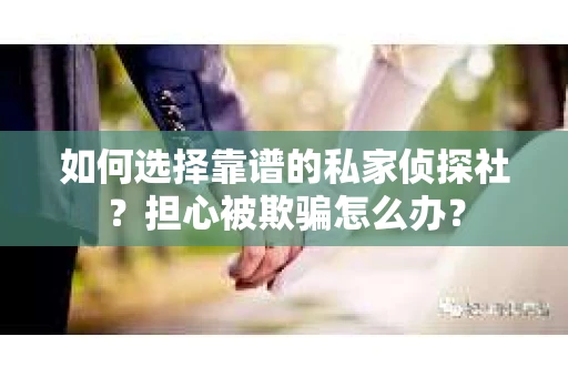 如何选择靠谱的私家侦探社？担心被欺骗怎么办？