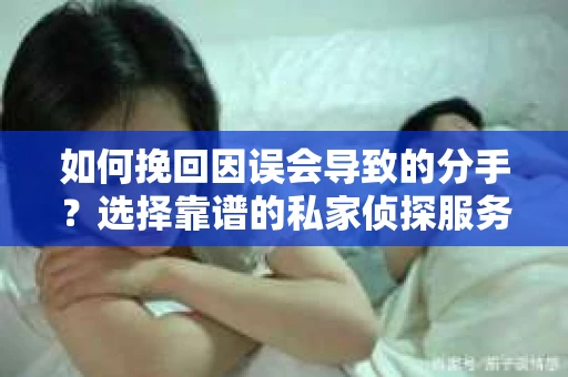 如何挽回因误会导致的分手?选择靠谱的私家侦探服务指南 如何挽回因误会导致的分手?选择靠谱的私家侦探服务指南