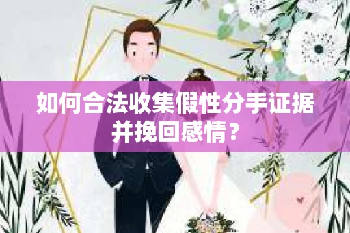 如何合法收集假性分手证据并挽回感情？