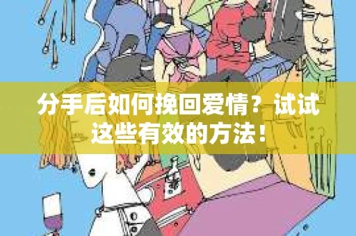 分手后如何挽回爱情?试试这些有效的方法! 分手后如何挽回爱情?试试这些有效的方法!
