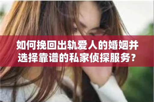 如何挽回出轨爱人的婚姻并选择靠谱的私家侦探服务？