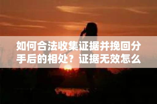 如何合法收集证据并挽回分手后的相处？证据无效怎么办？