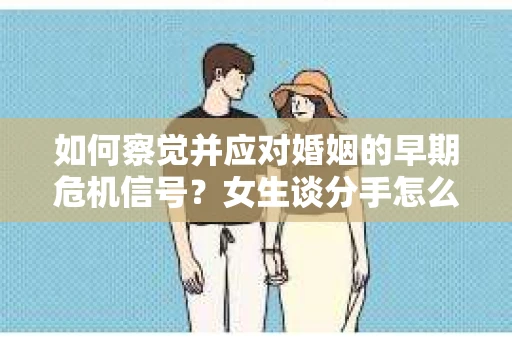 如何察觉并应对婚姻的早期危机信号?女生谈分手怎么挽回 如何察觉并应对婚姻的早期危机信号?女生谈分手怎么挽回