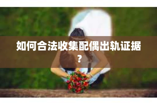 如何合法收集配偶出轨证据？