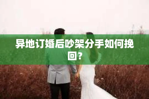 异地订婚后吵架分手如何挽回？