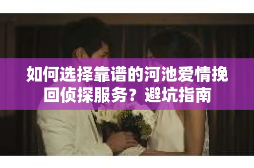如何选择靠谱的河池爱情挽回侦探服务？避坑指南