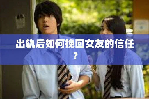 出轨后如何挽回女友的信任？