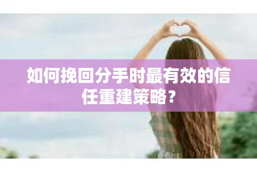 如何挽回分手时最有效的信任重建策略? 如何挽回分手时最有效的信任重建策略?