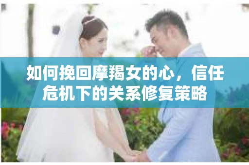 如何挽回摩羯女的心,信任危机下的关系修复策略 如何挽回摩羯女的心,信任危机下的关系修复策略