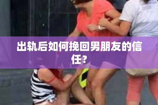 出轨后如何挽回男朋友的信任? 出轨后如何挽回男朋友的信任?