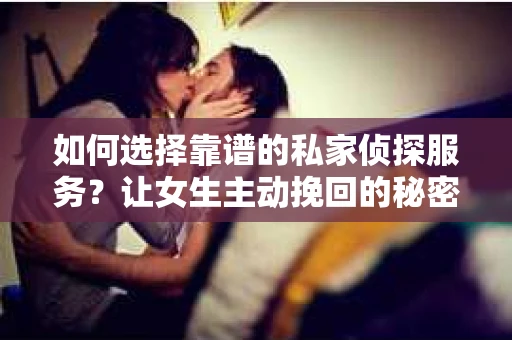 如何选择靠谱的私家侦探服务？让女生主动挽回的秘密武器怎么办？