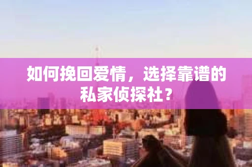 如何挽回爱情，选择靠谱的私家侦探社？