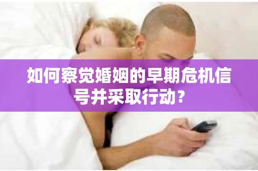 如何察觉婚姻的早期危机信号并采取行动? 如何察觉婚姻的早期危机信号并采取行动?