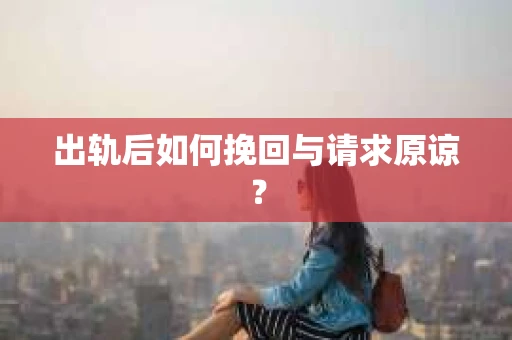 出轨后如何挽回与请求原谅？