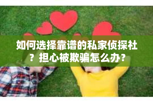 如何选择靠谱的私家侦探社？担心被欺骗怎么办？