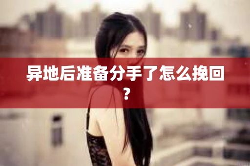 异地后准备分手了怎么挽回？