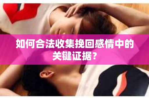 如何合法收集挽回感情中的关键证据？
