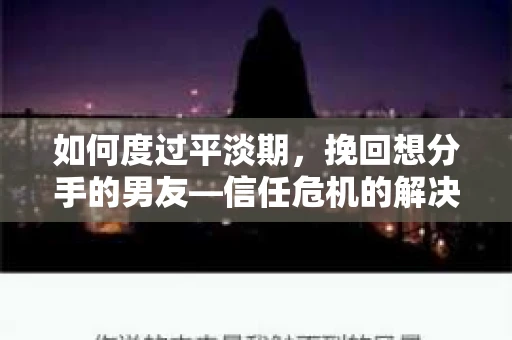 如何度过平淡期，挽回想分手的男友—信任危机的解决之道