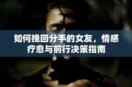 如何挽回分手的女友，情感疗愈与前行决策指南