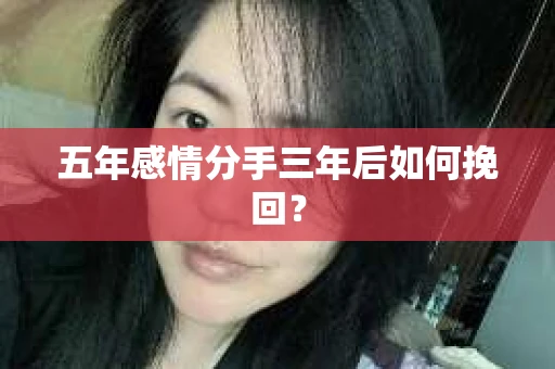 五年感情分手三年后如何挽回? 五年感情分手三年后如何挽回?