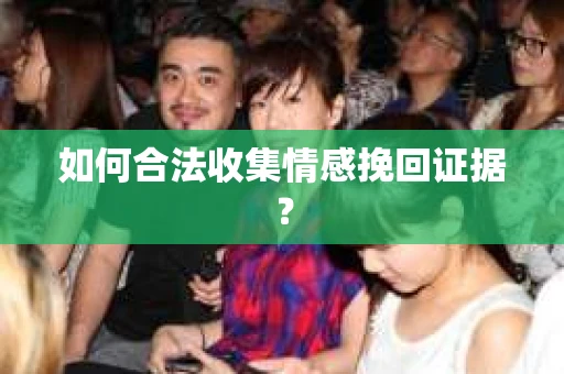 如何合法收集情感挽回证据？