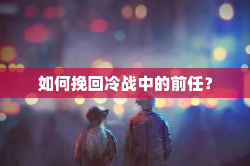 如何挽回冷战中的前任? 如何挽回冷战中的前任?