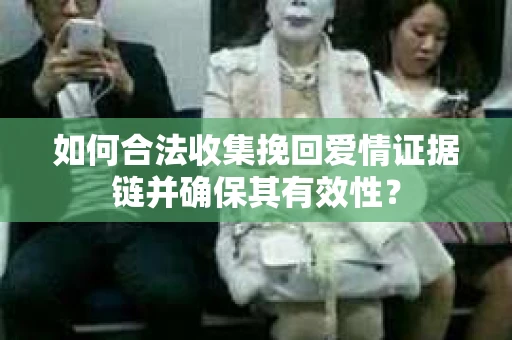 如何合法收集挽回爱情证据链并确保其有效性？