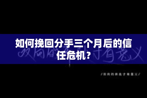 如何挽回分手三个月后的信任危机？