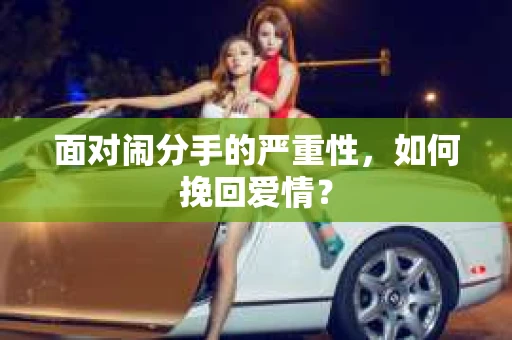 面对闹分手的严重性，如何挽回爱情？