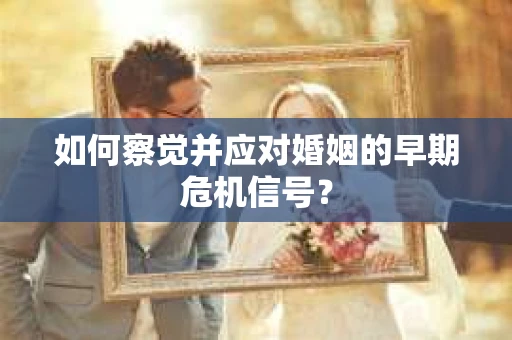 如何察觉并应对婚姻的早期危机信号? 如何察觉并应对婚姻的早期危机信号?