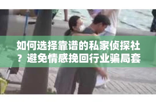如何选择靠谱的私家侦探社?避免情感挽回行业骗局套路的实用指南 如何选择靠谱的私家侦探社?避免情感挽回行业骗局套路的实用指南
