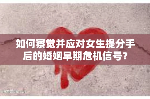 如何察觉并应对女生提分手后的婚姻早期危机信号？