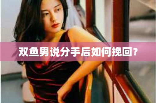双鱼男说分手后如何挽回? 双鱼男说分手后如何挽回?