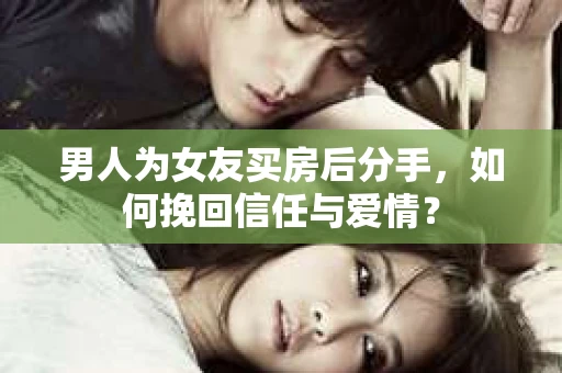 男人为女友买房后分手,如何挽回信任与爱情? 男人为女友买房后分手,如何挽回信任与爱情?