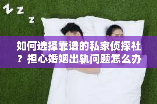 如何选择靠谱的私家侦探社?担心婚姻出轨问题怎么办? 如何选择靠谱的私家侦探社?担心婚姻出轨问题怎么办?