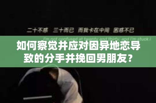 如何察觉并应对因异地恋导致的分手并挽回男朋友？