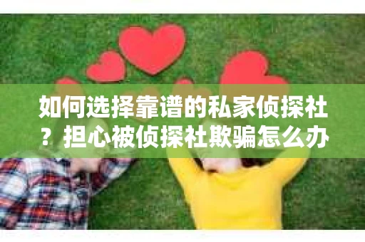 如何选择靠谱的私家侦探社?担心被侦探社欺骗怎么办? 如何选择靠谱的私家侦探社?担心被侦探社欺骗怎么办?