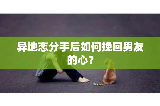 异地恋分手后如何挽回男友的心？