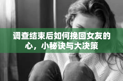 调查结束后如何挽回女友的心，小秘诀与大决策