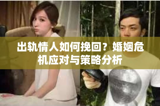 出轨情人如何挽回?婚姻危机应对与策略分析 出轨情人如何挽回?婚姻危机应对与策略分析