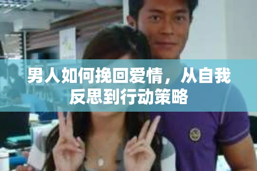 男人如何挽回爱情，从自我反思到行动策略