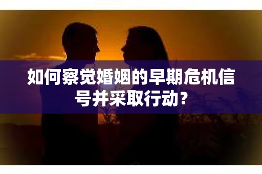 如何察觉婚姻的早期危机信号并采取行动? 如何察觉婚姻的早期危机信号并采取行动?
