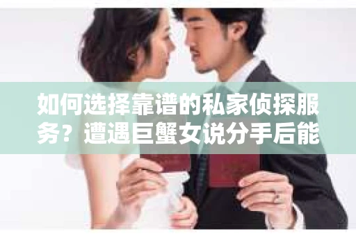 如何选择靠谱的私家侦探服务？遭遇巨蟹女说分手后能否挽回，侦探社能帮到你吗？