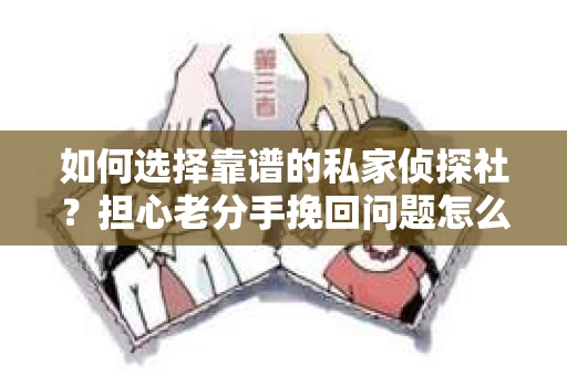 如何选择靠谱的私家侦探社？担心老分手挽回问题怎么办？